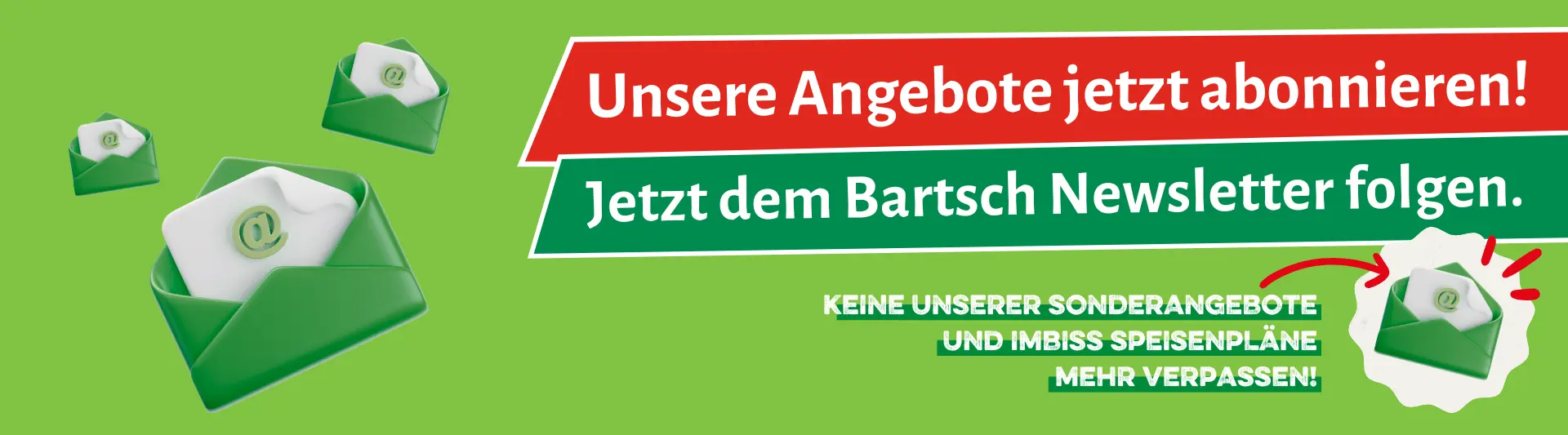 Keine Angebote mehr verpassen! Sonderangebote und Imbiss Speisepläne direkt per Mail erhalten. Jetzt den Bartsch Newsletter abonnieren.